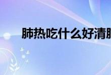肺熱吃什么好清肺熱（肺熱吃什么好）