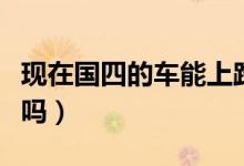 現(xiàn)在國四的車能上路嗎（現(xiàn)在國四的車能上牌嗎）