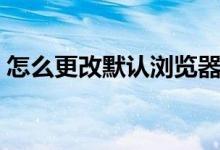 怎么更改默認(rèn)瀏覽器（更改默認(rèn)瀏覽器步驟）