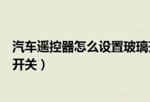 汽車遙控器怎么設置玻璃升降（如何設置汽車遙控玻璃升降開關）