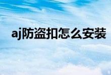 aj防盜扣怎么安裝（aj防盜扣怎么拆下來(lái)）
