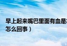 早上起來(lái)嘴巴里面有血是怎么回事（早上起來(lái)嘴巴里有血是怎么回事）
