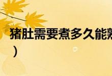 豬肚需要煮多久能熟（整個(gè)生豬肚煮多久能熟）