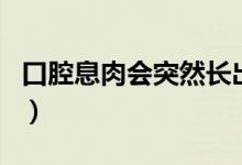 口腔息肉會突然長出來嗎（口腔息肉會癌變嗎）