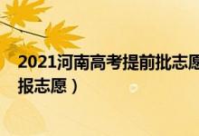 2021河南高考提前批志愿填報(bào)（2022河南本科提前批哪天報(bào)志愿）