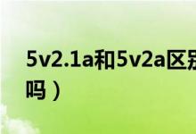 5v2.1a和5v2a區(qū)別（5v2.1a和5v2a區(qū)別大嗎）