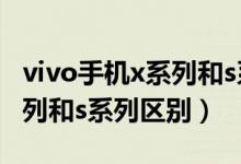 vivo手機(jī)x系列和s系列哪個(gè)好（vivo手機(jī)x系列和s系列區(qū)別）