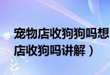 寵物店收狗狗嗎想賣了（寵物店收狗嗎 寵物店收狗嗎講解）