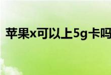 蘋果x可以上5g卡嗎（蘋果x可以用5g卡嗎）