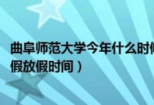曲阜師范大學(xué)今年什么時候放暑假（2022年曲阜師范大學(xué)暑假放假時間）