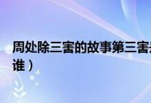 周處除三害的故事第三害是什么（周處除三害里的第三害是誰）