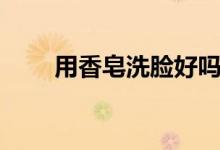用香皂洗臉好嗎（用香皂洗臉好嗎）