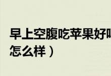 早上空腹吃蘋果好嗎為什么（早上空腹吃蘋果怎么樣）