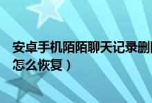 安卓手機(jī)陌陌聊天記錄刪除了怎么恢復(fù)（安卓陌陌聊天記錄怎么恢復(fù)）