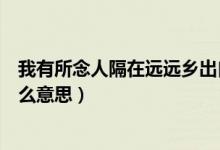 我有所念人隔在遠(yuǎn)遠(yuǎn)鄉(xiāng)出自哪里（我有所念人隔在遠(yuǎn)遠(yuǎn)鄉(xiāng)什么意思）