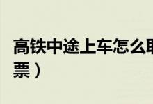 高鐵中途上車怎么取票（高鐵中途上車怎么檢票）