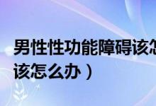 男性性功能障礙該怎么治療（男性性功能障礙該怎么辦）