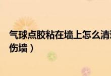 氣球點膠粘在墻上怎么清理（氣球點膠粘在墻上怎么清理不傷墻）