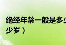 絕經年齡一般是多少正常（絕經年齡一般是多少歲）