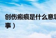 創(chuàng)傷瘢痕是什么意思（外傷瘢痕是什么怎么回事）
