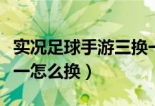 實(shí)況足球手游三換一條件（實(shí)況足球手游三換一怎么換）