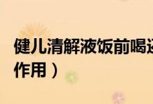 健兒清解液飯前喝還是飯后喝（健兒清解液副作用）