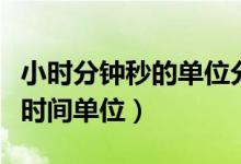小時(shí)分鐘秒的單位分別是什么（分鐘代表什么時(shí)間單位）
