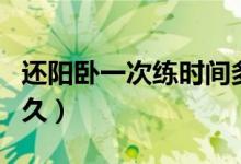 還陽臥一次練時間多久（還陽臥一次練時間多久）