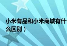 小米有品和小米商城有什么關(guān)系（小米有品和小米商城有什么區(qū)別）