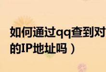 如何通過qq查到對(duì)方ip（通過QQ能查到對(duì)方的IP地址嗎）