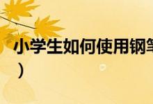 小學(xué)生如何使用鋼筆（小學(xué)生如何使用計(jì)數(shù)器）