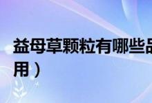 益母草顆粒有哪些品牌（益母草顆粒有哪些作用）