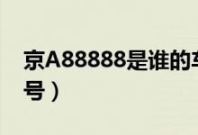 京A88888是誰的車（京a88888是誰的車牌號(hào)）