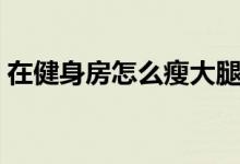 在健身房怎么瘦大腿（在健身房怎么減肥快）