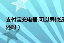 支付寶充電器,可以異地還么?（支付寶借的充電寶可以異地還嗎）