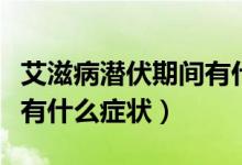 艾滋病潛伏期間有什么癥狀（艾滋病潛伏期會有什么癥狀）