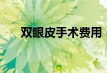雙眼皮手術(shù)費(fèi)用（雙眼皮手術(shù)價(jià)格表）