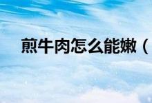 煎牛肉怎么能嫩(煎牛肉怎么能嫩一些)
