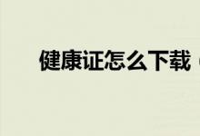 健康證怎么下載（健康證怎么網(wǎng)上查）