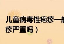 兒童病毒性皰疹一般幾天能好（兒童病毒性皰疹嚴重嗎）