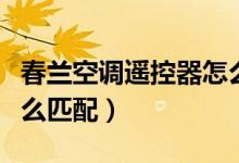 春蘭空調(diào)遙控器怎么設(shè)置（春蘭空調(diào)遙控器怎么匹配）