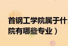 首鋼工學(xué)院屬于什么學(xué)校（2022年首鋼工學(xué)院有哪些專業(yè)）