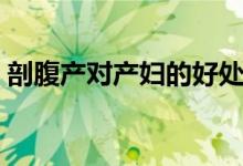 剖腹產(chǎn)對產(chǎn)婦的好處（剖腹產(chǎn)的好處是什么）