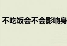 不吃飯會不會影響身高（不吃飯會不會減肥）