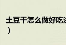 土豆干怎么做好吃法大全（土豆干怎么做好吃）