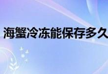 海蟹冷凍能保存多久（海蟹冷凍能保存多久）