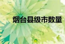 煙臺縣級市數(shù)量（煙臺縣級市有哪些）