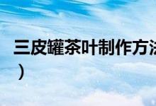 三皮罐茶葉制作方法（三皮罐茶葉有什么危害）