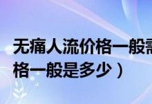 無痛人流價(jià)格一般需要多少錢（無痛人流的價(jià)格一般是多少）