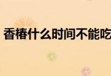 香椿什么時間不能吃了（香椿什么時候發(fā)芽）